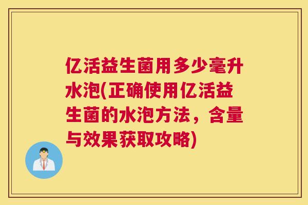 亿活益生菌用多少毫升水泡(正确使用亿活益生菌的水泡方法，含量与效果获取攻略)