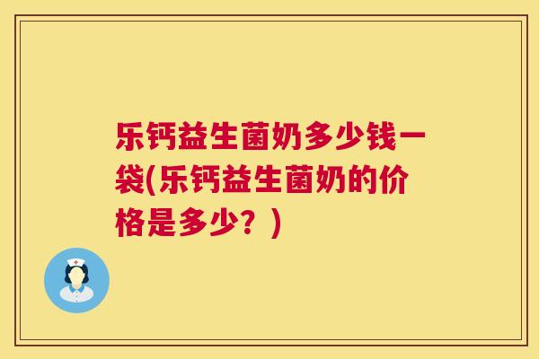 乐钙益生菌奶多少钱一袋(乐钙益生菌奶的价格是多少？)