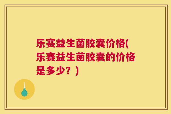 乐赛益生菌胶囊价格(乐赛益生菌胶囊的价格是多少？)