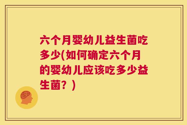 六个月婴幼儿益生菌吃多少(如何确定六个月的婴幼儿应该吃多少益生菌？)