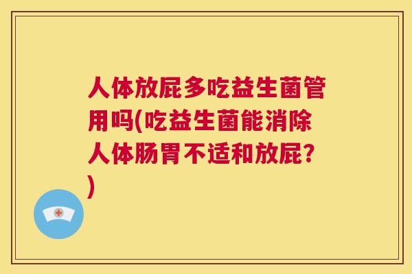 人体放屁多吃益生菌管用吗(吃益生菌能消除人体肠胃不适和放屁？)