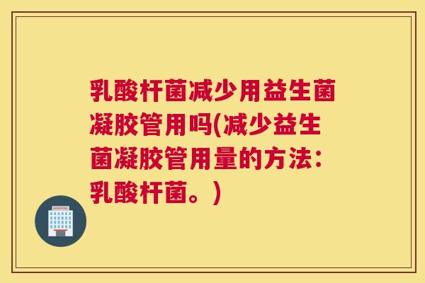 乳酸杆菌减少用益生菌凝胶管用吗(减少益生菌凝胶管用量的方法：乳酸杆菌。)