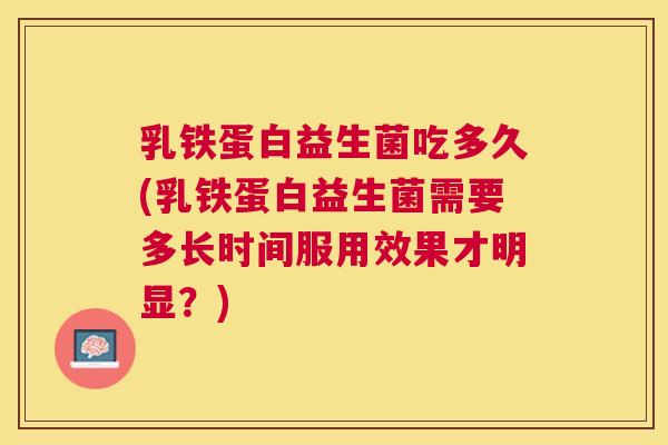 乳铁蛋白益生菌吃多久(乳铁蛋白益生菌需要多长时间服用效果才明显？)