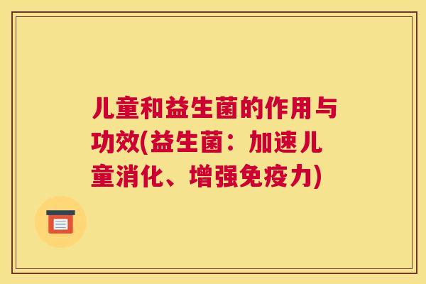 儿童和益生菌的作用与功效(益生菌：加速儿童消化、增强免疫力)
