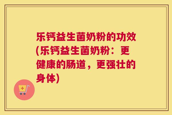 乐钙益生菌奶粉的功效(乐钙益生菌奶粉：更健康的肠道，更强壮的身体)