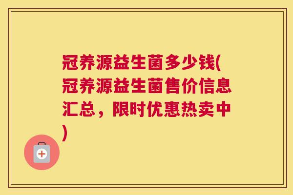 冠养源益生菌多少钱(冠养源益生菌售价信息汇总，限时优惠热卖中)
