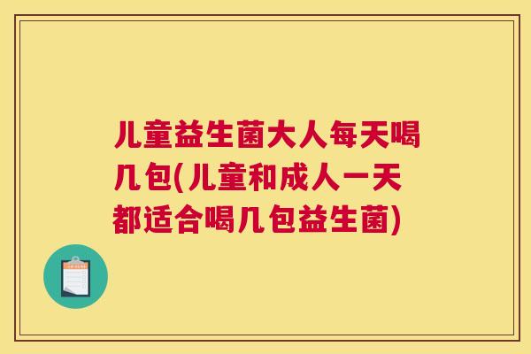 儿童益生菌大人每天喝几包(儿童和成人一天都适合喝几包益生菌)
