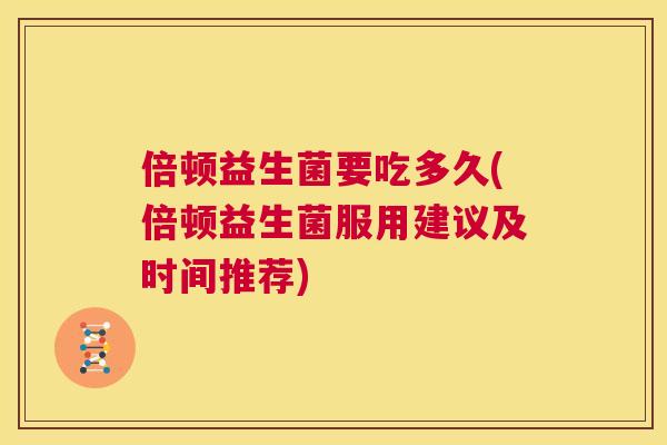 倍顿益生菌要吃多久(倍顿益生菌服用建议及时间推荐)