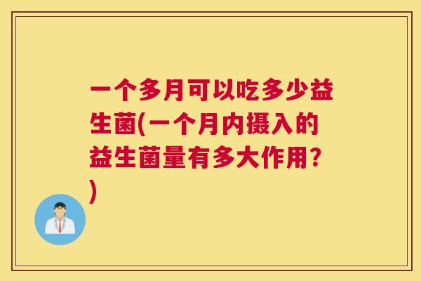 一个多月可以吃多少益生菌(一个月内摄入的益生菌量有多大作用？)