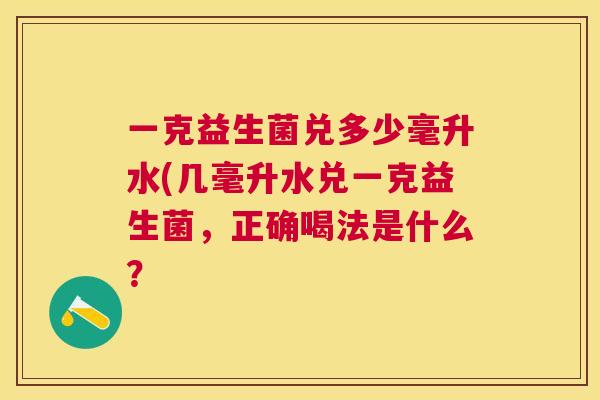 一克益生菌兑多少毫升水(几毫升水兑一克益生菌，正确喝法是什么？