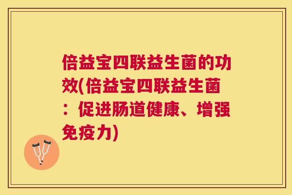 倍益宝四联益生菌的功效(倍益宝四联益生菌：促进肠道健康、增强免疫力)