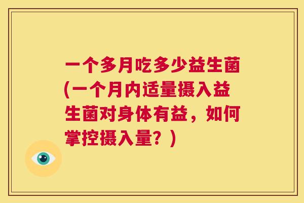 一个多月吃多少益生菌(一个月内适量摄入益生菌对身体有益，如何掌控摄入量？)