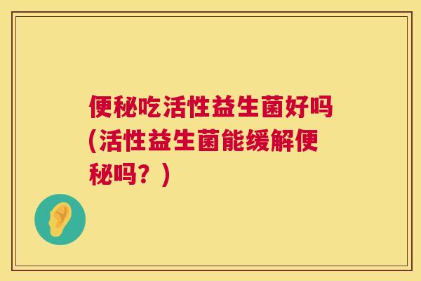 便秘吃活性益生菌好吗(活性益生菌能缓解便秘吗？)