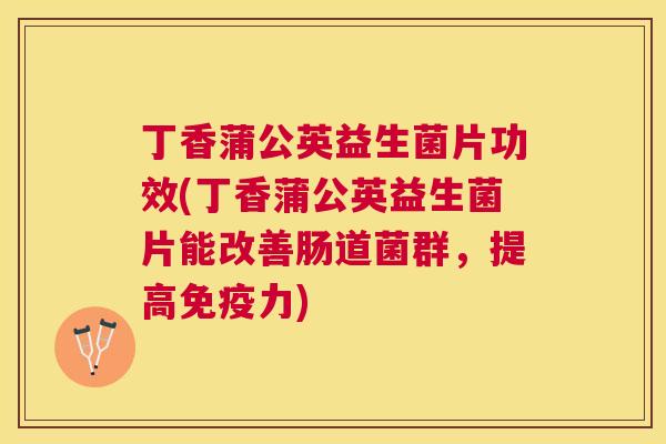 丁香蒲公英益生菌片功效(丁香蒲公英益生菌片能改善肠道菌群，提高免疫力)