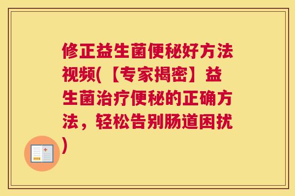 修正益生菌便秘好方法视频(【专家揭密】益生菌治疗便秘的正确方法，轻松告别肠道困扰)