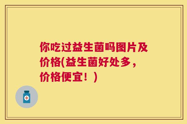 你吃过益生菌吗图片及价格(益生菌好处多，价格便宜！)