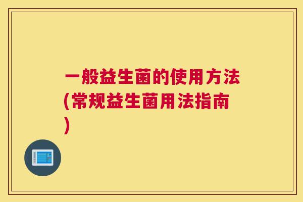 一般益生菌的使用方法(常规益生菌用法指南)