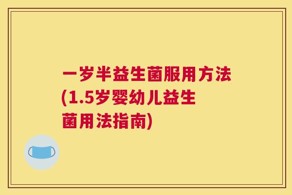 一岁半益生菌服用方法(1.5岁婴幼儿益生菌用法指南)