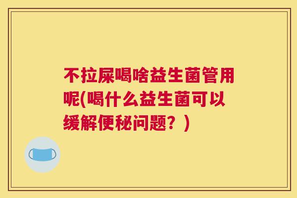 不拉屎喝啥益生菌管用呢(喝什么益生菌可以缓解便秘问题？)
