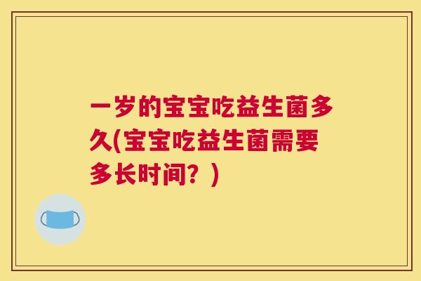 一岁的宝宝吃益生菌多久(宝宝吃益生菌需要多长时间？)