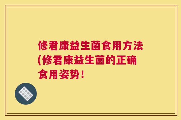 修君康益生菌食用方法(修君康益生菌的正确食用姿势！