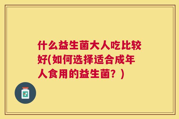 什么益生菌大人吃比较好(如何选择适合成年人食用的益生菌？)