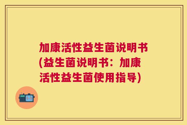 加康活性益生菌说明书(益生菌说明书：加康活性益生菌使用指导)