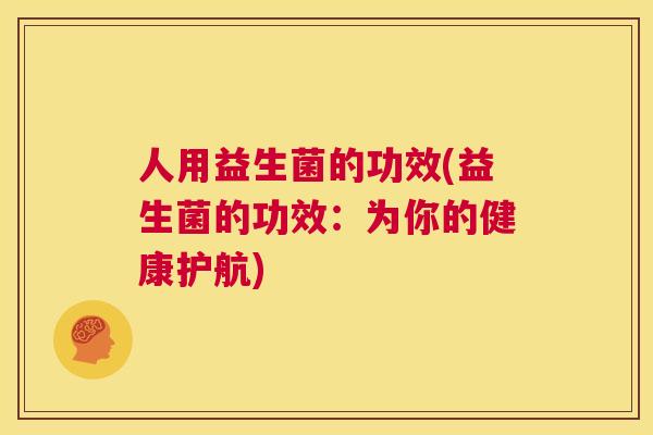 人用益生菌的功效(益生菌的功效：为你的健康护航)