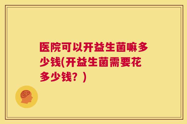 医院可以开益生菌嘛多少钱(开益生菌需要花多少钱？)