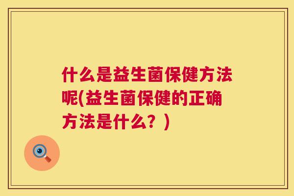 什么是益生菌保健方法呢(益生菌保健的正确方法是什么？)
