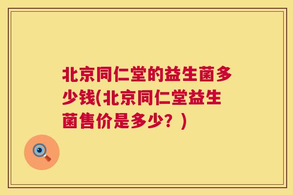 北京同仁堂的益生菌多少钱(北京同仁堂益生菌售价是多少？)