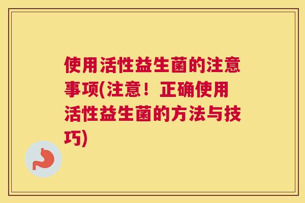 使用活性益生菌的注意事项(注意！正确使用活性益生菌的方法与技巧)