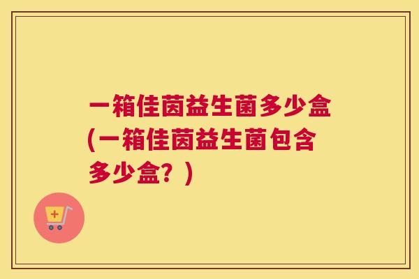 一箱佳茵益生菌多少盒(一箱佳茵益生菌包含多少盒？)