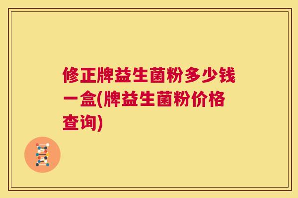 修正牌益生菌粉多少钱一盒(牌益生菌粉价格查询)