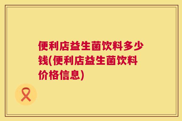 便利店益生菌饮料多少钱(便利店益生菌饮料价格信息)