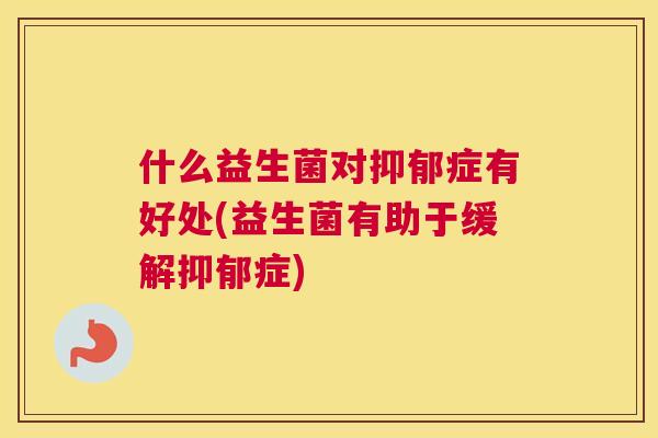 什么益生菌对抑郁症有好处(益生菌有助于缓解抑郁症)