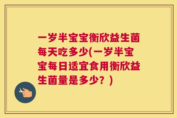 一岁半宝宝衡欣益生菌每天吃多少(一岁半宝宝每日适宜食用衡欣益生菌量是多少？)