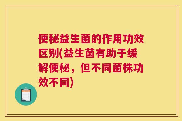 便秘益生菌的作用功效区别(益生菌有助于缓解便秘，但不同菌株功效不同)