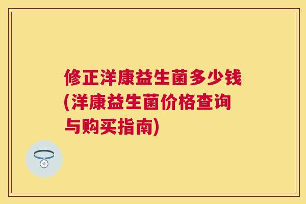 修正洋康益生菌多少钱(洋康益生菌价格查询与购买指南)