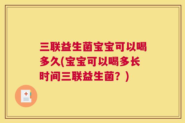 三联益生菌宝宝可以喝多久(宝宝可以喝多长时间三联益生菌？)