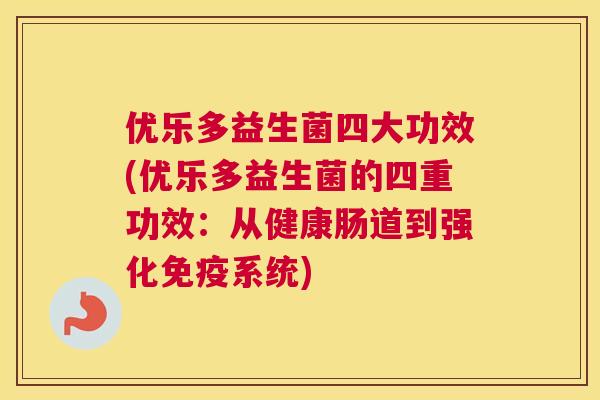 优乐多益生菌四大功效(优乐多益生菌的四重功效：从健康肠道到强化免疫系统)
