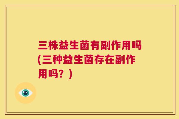三株益生菌有副作用吗(三种益生菌存在副作用吗？)