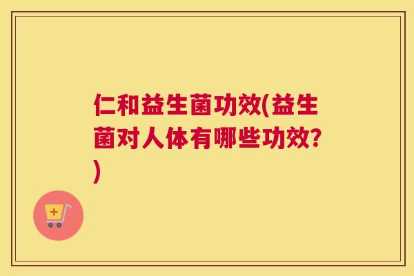 仁和益生菌功效(益生菌对人体有哪些功效？)