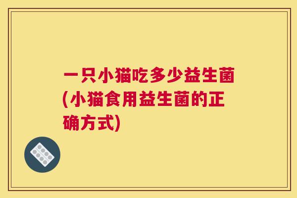 一只小猫吃多少益生菌(小猫食用益生菌的正确方式)