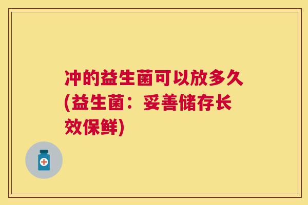 冲的益生菌可以放多久(益生菌：妥善储存长效保鲜)