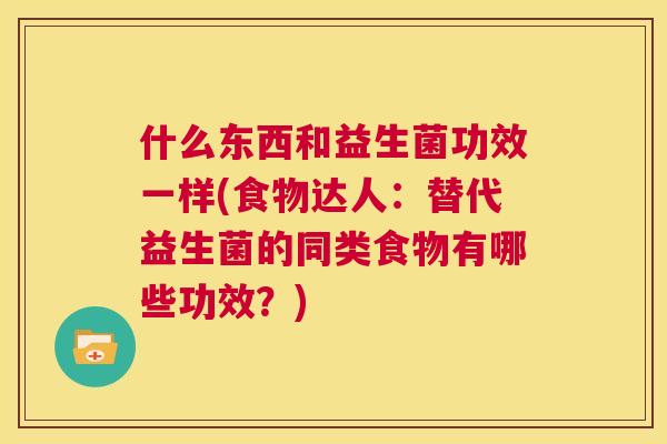 什么东西和益生菌功效一样(食物达人：替代益生菌的同类食物有哪些功效？)
