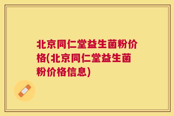 北京同仁堂益生菌粉价格(北京同仁堂益生菌粉价格信息)