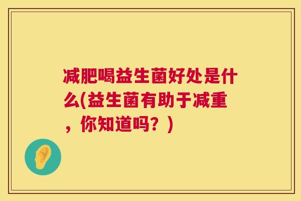 减肥喝益生菌好处是什么(益生菌有助于减重，你知道吗？)