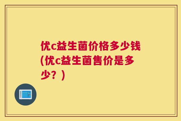 优c益生菌价格多少钱(优c益生菌售价是多少？)