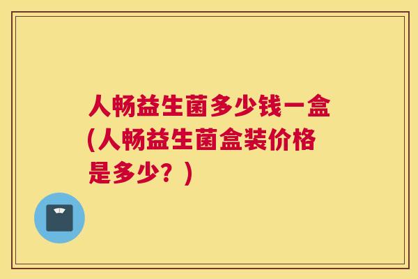 人畅益生菌多少钱一盒(人畅益生菌盒装价格是多少？)